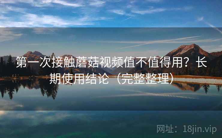 第一次接触蘑菇视频值不值得用?长期使用结论(完整整理) 第一次接触蘑菇视频值不值得用?长期使用结论(完整整理)