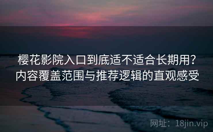 樱花影院入口到底适不适合长期用?内容覆盖范围与推荐逻辑的直观感受 樱花影院入口到底适不适合长期用?内容覆盖范围与推荐逻辑的直观感受