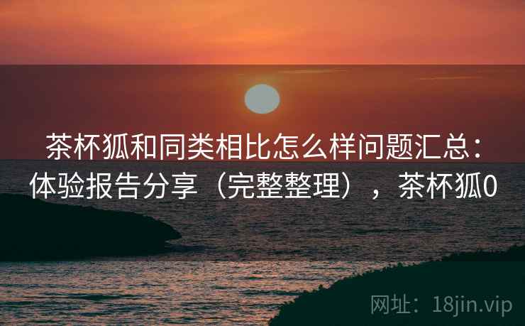 茶杯狐和同类相比怎么样问题汇总:体验报告分享(完整整理),茶杯狐0 茶杯狐和同类相比怎么样问题汇总:体验报告分享(完整整理),茶杯狐0