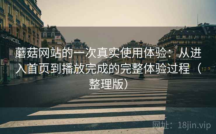 蘑菇网站的一次真实使用体验:从进入首页到播放完成的完整体验过程(整理版) 蘑菇网站的一次真实使用体验:从进入首页到播放完成的完整体验过程(整理版)