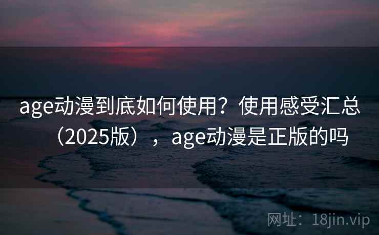 age动漫到底如何使用?使用感受汇总(2025版),age动漫是正版的吗 age动漫到底如何使用?使用感受汇总(2025版),age动漫是正版的吗