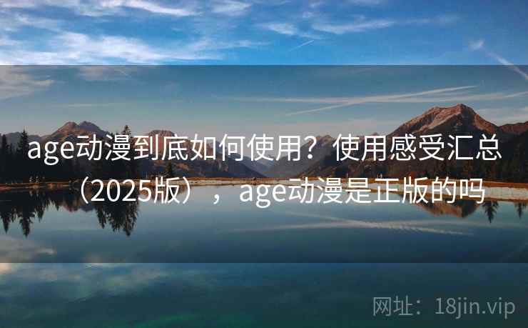 age动漫到底如何使用?使用感受汇总(2025版),age动漫是正版的吗 age动漫到底如何使用?使用感受汇总(2025版),age动漫是正版的吗