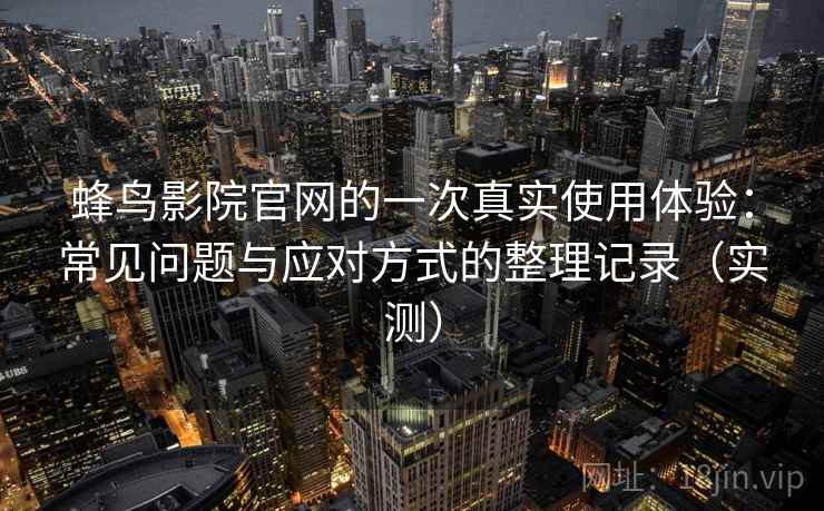 蜂鸟影院官网的一次真实使用体验:常见问题与应对方式的整理记录(实测) 蜂鸟影院官网的一次真实使用体验:常见问题与应对方式的整理记录(实测)
