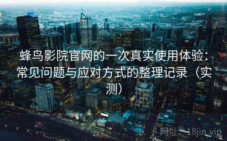 蜂鸟影院官网的一次真实使用体验:常见问题与应对方式的整理记录(实测) 蜂鸟影院官网的一次真实使用体验:常见问题与应对方式的整理记录(实测)