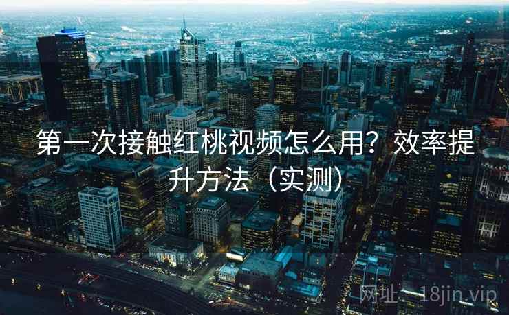 第一次接触红桃视频怎么用?效率提升方法(实测) 第一次接触红桃视频怎么用?效率提升方法(实测)