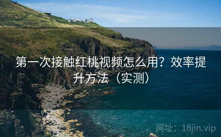 第一次接触红桃视频怎么用?效率提升方法(实测) 第一次接触红桃视频怎么用?效率提升方法(实测)