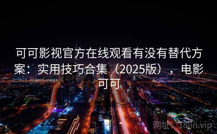可可影视官方在线观看有没有替代方案:实用技巧合集(2025版),电影可可 可可影视官方在线观看有没有替代方案:实用技巧合集(2025版),电影可可