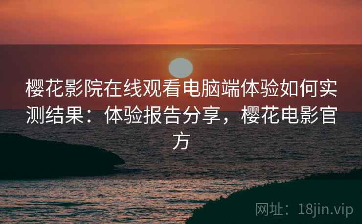 樱花影院在线观看电脑端体验如何实测结果:体验报告分享,樱花电影官方 樱花影院在线观看电脑端体验如何实测结果:体验报告分享,樱花电影官方