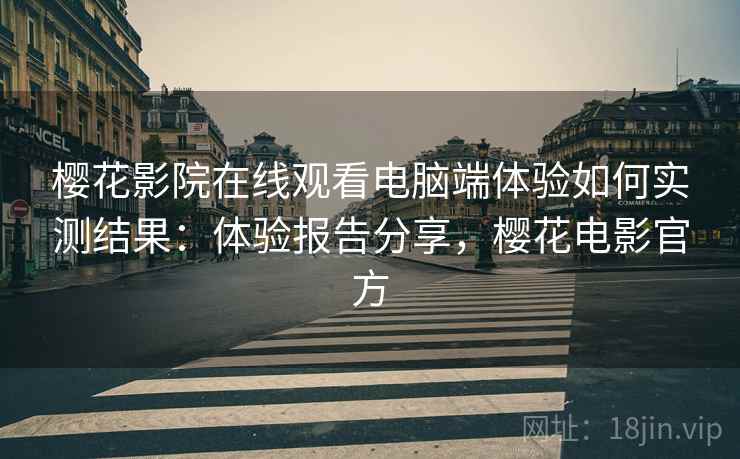 樱花影院在线观看电脑端体验如何实测结果:体验报告分享,樱花电影官方 樱花影院在线观看电脑端体验如何实测结果:体验报告分享,樱花电影官方