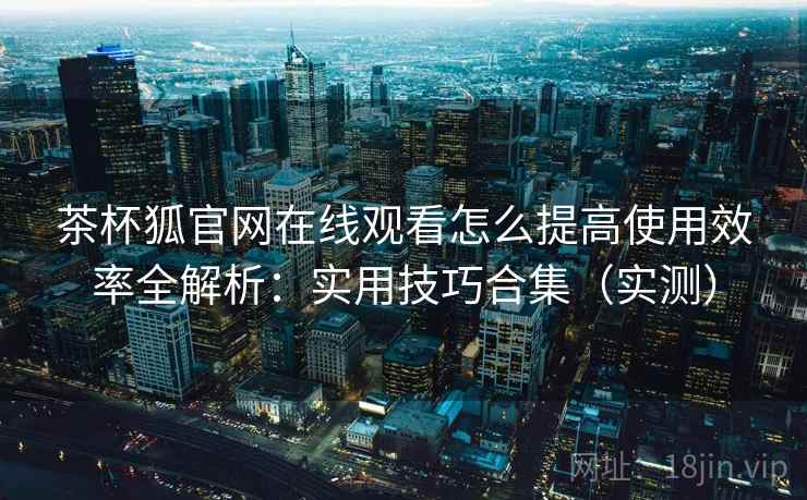 茶杯狐官网在线观看怎么提高使用效率全解析:实用技巧合集(实测) 茶杯狐官网在线观看怎么提高使用效率全解析:实用技巧合集(实测)