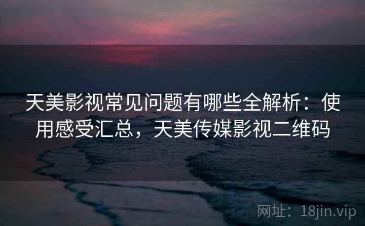 天美影视常见问题有哪些全解析:使用感受汇总,天美传媒影视二维码 天美影视常见问题有哪些全解析:使用感受汇总,天美传媒影视二维码