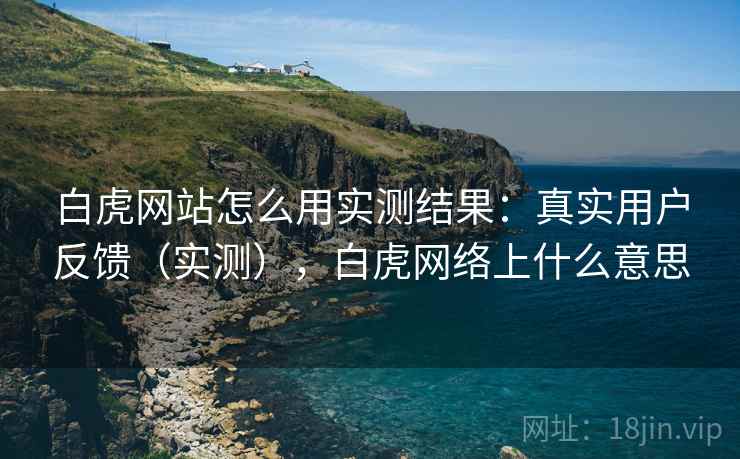 白虎网站怎么用实测结果:真实用户反馈(实测),白虎网络上什么意思 白虎网站怎么用实测结果:真实用户反馈(实测),白虎网络上什么意思
