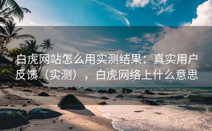 白虎网站怎么用实测结果:真实用户反馈(实测),白虎网络上什么意思 白虎网站怎么用实测结果:真实用户反馈(实测),白虎网络上什么意思