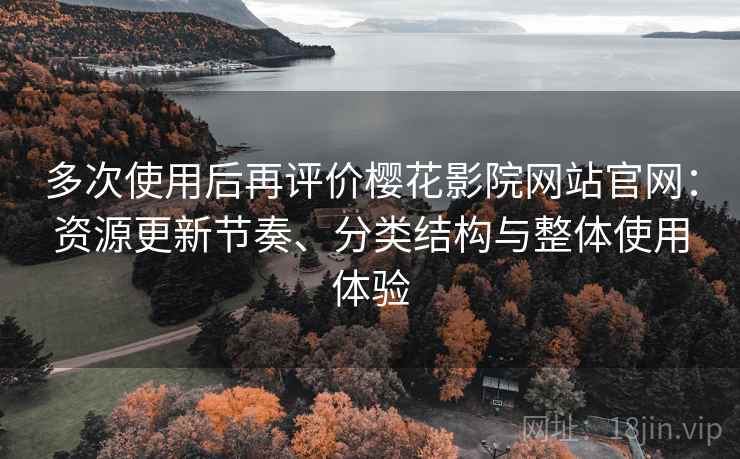 多次使用后再评价樱花影院网站官网:资源更新节奏、分类结构与整体使用体验 多次使用后再评价樱花影院网站官网:资源更新节奏、分类结构与整体使用体验
