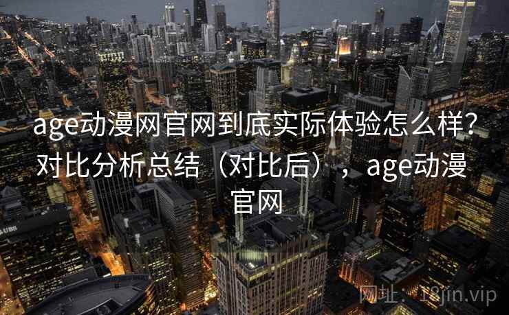 age动漫网官网到底实际体验怎么样?对比分析总结(对比后),age动漫 官网 age动漫网官网到底实际体验怎么样?对比分析总结(对比后),age动漫 官网