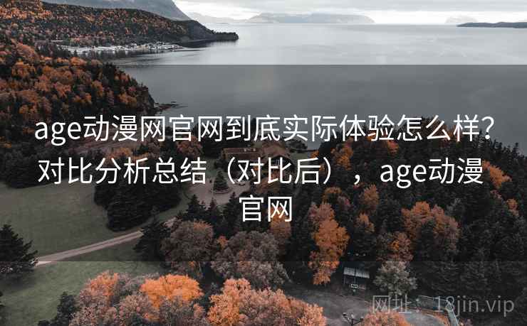 age动漫网官网到底实际体验怎么样?对比分析总结(对比后),age动漫 官网 age动漫网官网到底实际体验怎么样?对比分析总结(对比后),age动漫 官网