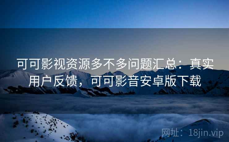 可可影视资源多不多问题汇总:真实用户反馈,可可影音安卓版下载 可可影视资源多不多问题汇总:真实用户反馈,可可影音安卓版下载