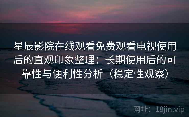 星辰影院在线观看免费观看电视使用后的直观印象整理:长期使用后的可靠性与便利性分析(稳定性观察) 星辰影院在线观看免费观看电视使用后的直观印象整理:长期使用后的可靠性与便利性分析(稳定性观察)