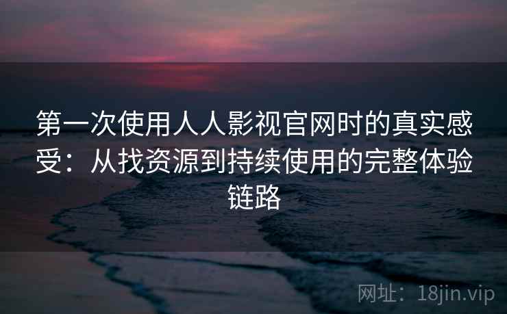 第一次使用人人影视官网时的真实感受:从找资源到持续使用的完整体验链路 第一次使用人人影视官网时的真实感受:从找资源到持续使用的完整体验链路