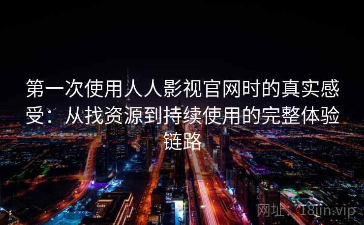 第一次使用人人影视官网时的真实感受:从找资源到持续使用的完整体验链路 第一次使用人人影视官网时的真实感受:从找资源到持续使用的完整体验链路