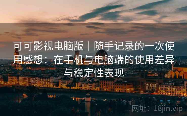 可可影视电脑版|随手记录的一次使用感想:在手机与电脑端的使用差异与稳定性表现 可可影视电脑版|随手记录的一次使用感想:在手机与电脑端的使用差异与稳定性表现