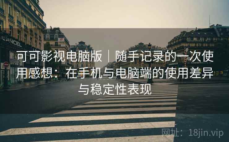 可可影视电脑版|随手记录的一次使用感想:在手机与电脑端的使用差异与稳定性表现 可可影视电脑版|随手记录的一次使用感想:在手机与电脑端的使用差异与稳定性表现