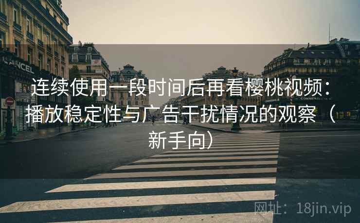 连续使用一段时间后再看樱桃视频:播放稳定性与广告干扰情况的观察(新手向) 连续使用一段时间后再看樱桃视频:播放稳定性与广告干扰情况的观察(新手向)