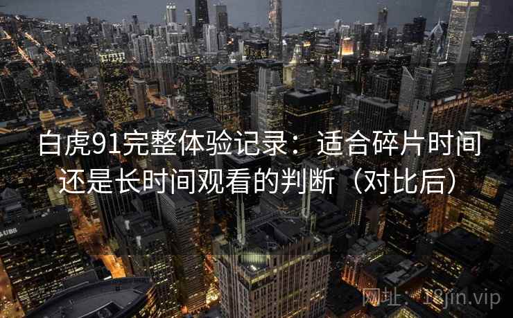 白虎91完整体验记录:适合碎片时间还是长时间观看的判断(对比后) 白虎91完整体验记录:适合碎片时间还是长时间观看的判断(对比后)