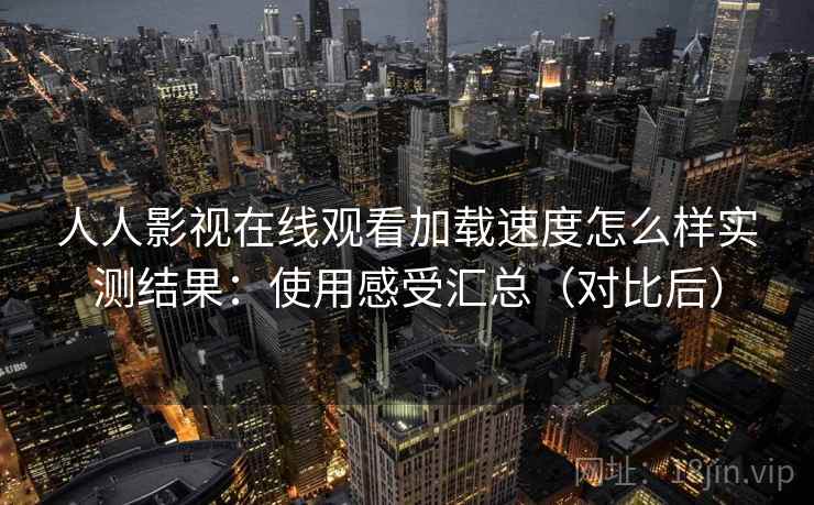 人人影视在线观看加载速度怎么样实测结果:使用感受汇总(对比后) 人人影视在线观看加载速度怎么样实测结果:使用感受汇总(对比后)