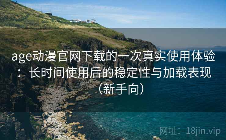 age动漫官网下载的一次真实使用体验:长时间使用后的稳定性与加载表现(新手向) age动漫官网下载的一次真实使用体验:长时间使用后的稳定性与加载表现(新手向)