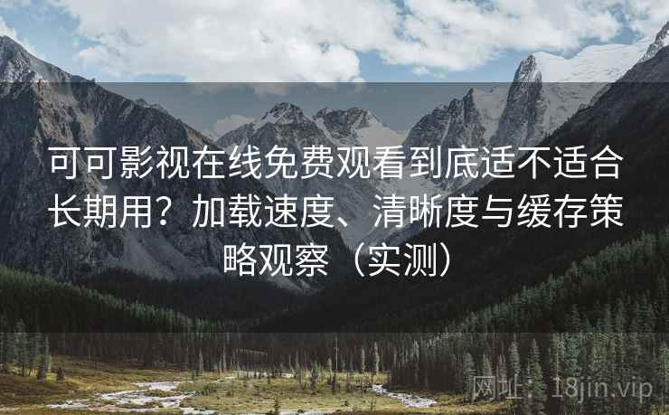可可影视在线免费观看到底适不适合长期用?加载速度、清晰度与缓存策略观察(实测) 可可影视在线免费观看到底适不适合长期用?加载速度、清晰度与缓存策略观察(实测)