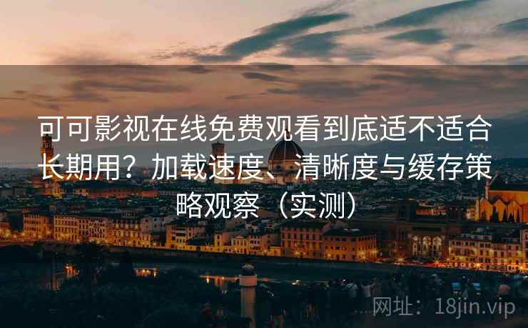 可可影视在线免费观看到底适不适合长期用?加载速度、清晰度与缓存策略观察(实测) 可可影视在线免费观看到底适不适合长期用?加载速度、清晰度与缓存策略观察(实测)