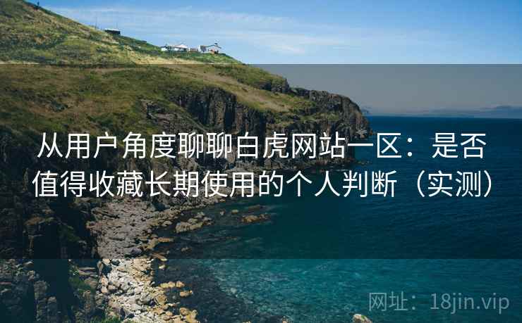 从用户角度聊聊白虎网站一区:是否值得收藏长期使用的个人判断(实测) 从用户角度聊聊白虎网站一区:是否值得收藏长期使用的个人判断(实测)