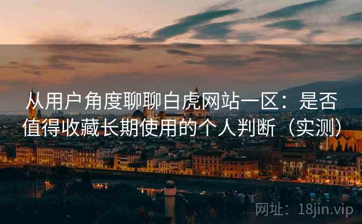 从用户角度聊聊白虎网站一区:是否值得收藏长期使用的个人判断(实测) 从用户角度聊聊白虎网站一区:是否值得收藏长期使用的个人判断(实测)