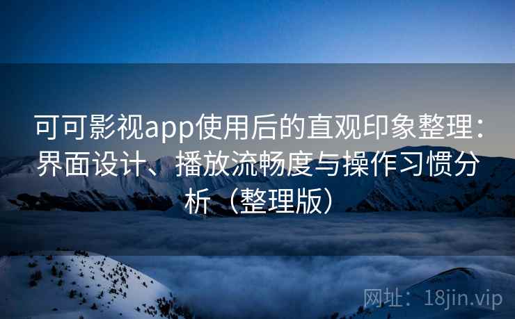 可可影视app使用后的直观印象整理:界面设计、播放流畅度与操作习惯分析(整理版) 可可影视app使用后的直观印象整理:界面设计、播放流畅度与操作习惯分析(整理版)