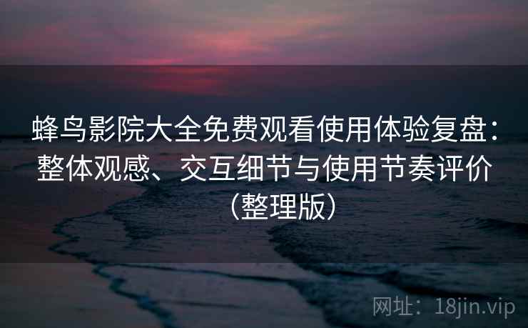 蜂鸟影院大全免费观看使用体验复盘:整体观感、交互细节与使用节奏评价(整理版) 蜂鸟影院大全免费观看使用体验复盘:整体观感、交互细节与使用节奏评价(整理版)