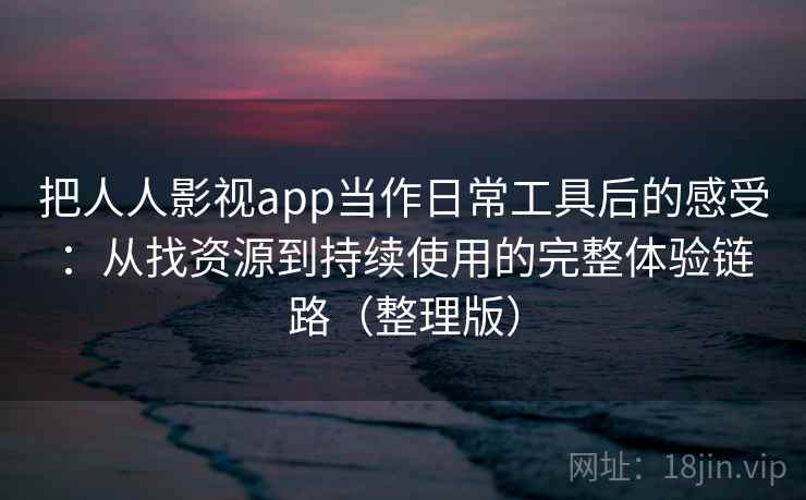 把人人影视app当作日常工具后的感受:从找资源到持续使用的完整体验链路(整理版) 把人人影视app当作日常工具后的感受:从找资源到持续使用的完整体验链路(整理版)