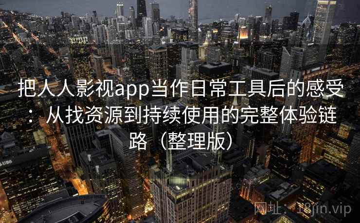 把人人影视app当作日常工具后的感受:从找资源到持续使用的完整体验链路(整理版) 把人人影视app当作日常工具后的感受:从找资源到持续使用的完整体验链路(整理版)