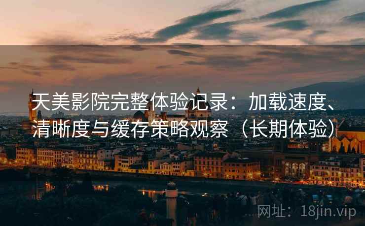 天美影院完整体验记录:加载速度、清晰度与缓存策略观察(长期体验) 天美影院完整体验记录:加载速度、清晰度与缓存策略观察(长期体验)
