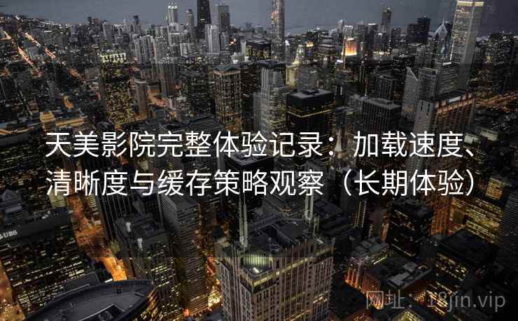 天美影院完整体验记录:加载速度、清晰度与缓存策略观察(长期体验) 天美影院完整体验记录:加载速度、清晰度与缓存策略观察(长期体验)