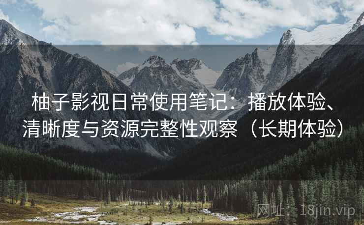 柚子影视日常使用笔记:播放体验、清晰度与资源完整性观察(长期体验) 柚子影视日常使用笔记:播放体验、清晰度与资源完整性观察(长期体验)