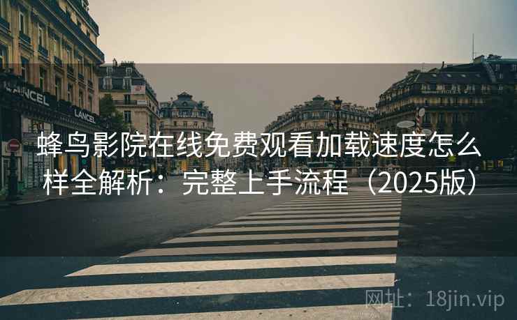 蜂鸟影院在线免费观看加载速度怎么样全解析:完整上手流程(2025版) 蜂鸟影院在线免费观看加载速度怎么样全解析:完整上手流程(2025版)