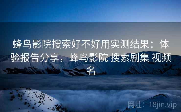 蜂鸟影院搜索好不好用实测结果:体验报告分享,蜂鸟影院 搜索剧集 视频名 蜂鸟影院搜索好不好用实测结果:体验报告分享,蜂鸟影院 搜索剧集 视频名