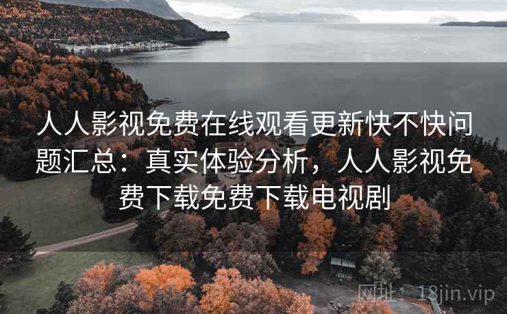 人人影视免费在线观看更新快不快问题汇总:真实体验分析,人人影视免费下载免费下载电视剧 人人影视免费在线观看更新快不快问题汇总:真实体验分析,人人影视免费下载免费下载电视剧