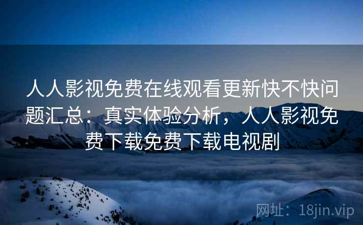 人人影视免费在线观看更新快不快问题汇总:真实体验分析,人人影视免费下载免费下载电视剧 人人影视免费在线观看更新快不快问题汇总:真实体验分析,人人影视免费下载免费下载电视剧
